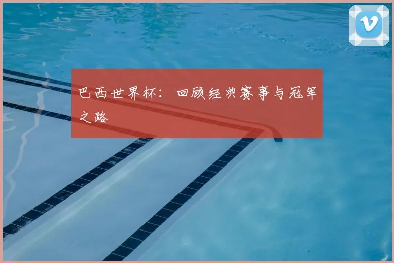 巴西世界杯:回顾经典赛事与冠军之路