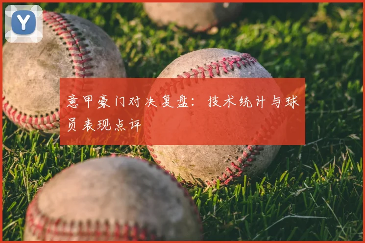 意甲豪门对决复盘:技术统计与球员表现点评