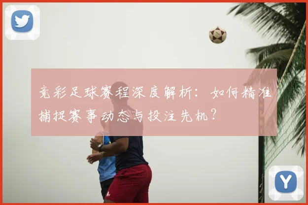 竞彩足球赛程深度解析:如何精准捕捉赛事动态与投注先机?