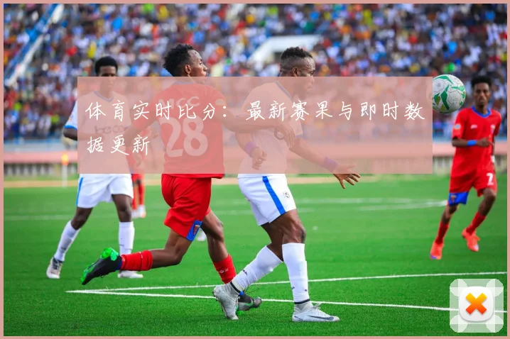 体育实时比分:最新赛果与即时数据更新